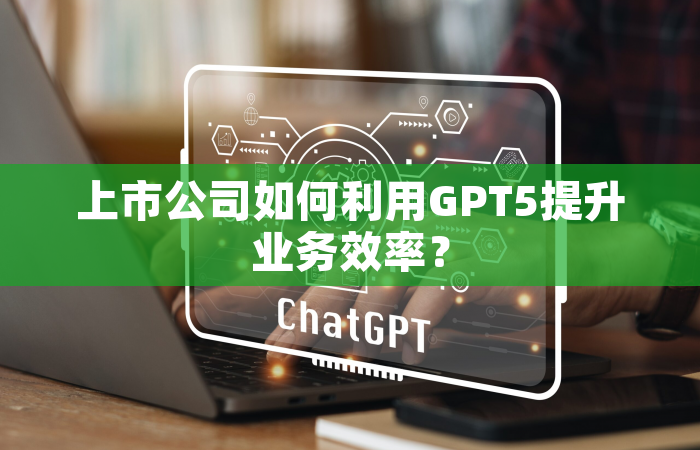 上市公司如何利用GPT5提升业务效率？