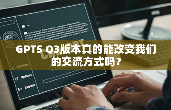GPT5 Q3版本真的能改变我们的交流方式吗？
