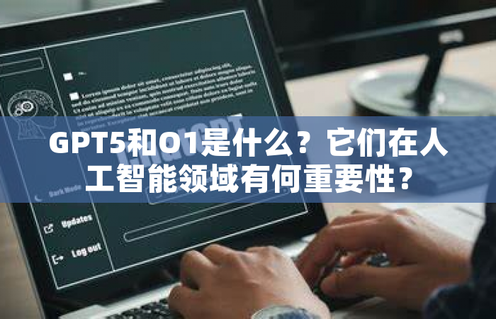 GPT5和O1是什么？它们在人工智能领域有何重要性？