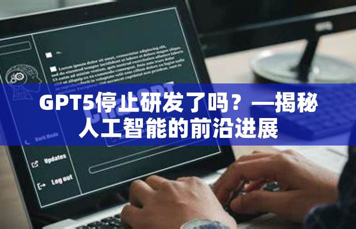 GPT5停止研发了吗？—揭秘人工智能的前沿进展