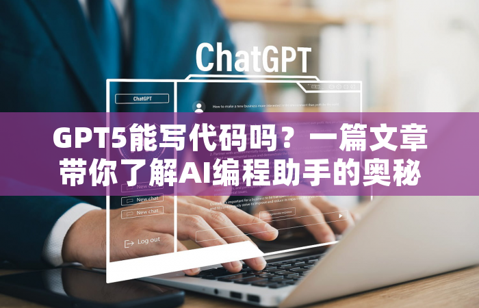 GPT5能写代码吗？一篇文章带你了解AI编程助手的奥秘