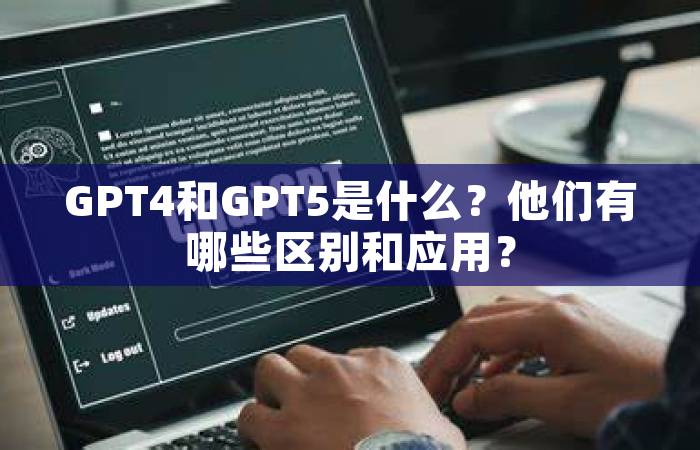 GPT4和GPT5是什么？他们有哪些区别和应用？