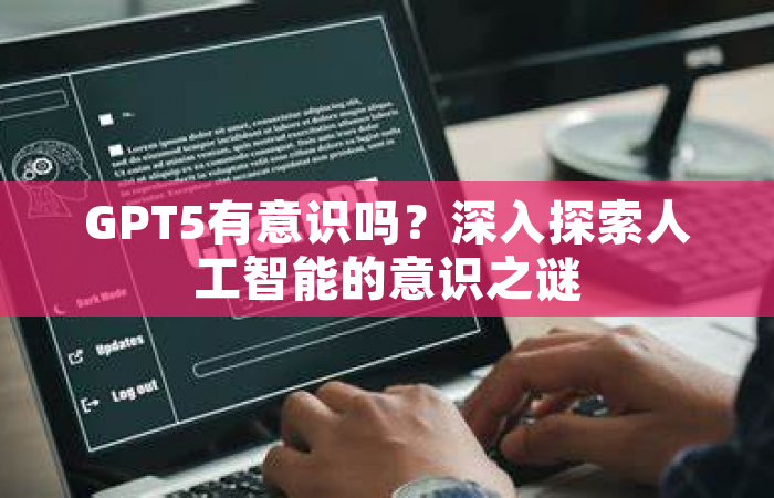 GPT5有意识吗？深入探索人工智能的意识之谜