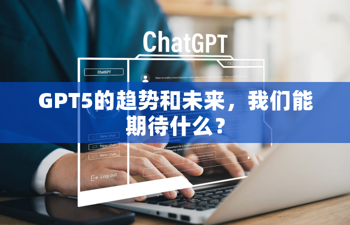 GPT5的趋势和未来，我们能期待什么？