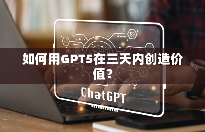 如何用GPT5在三天内创造价值？