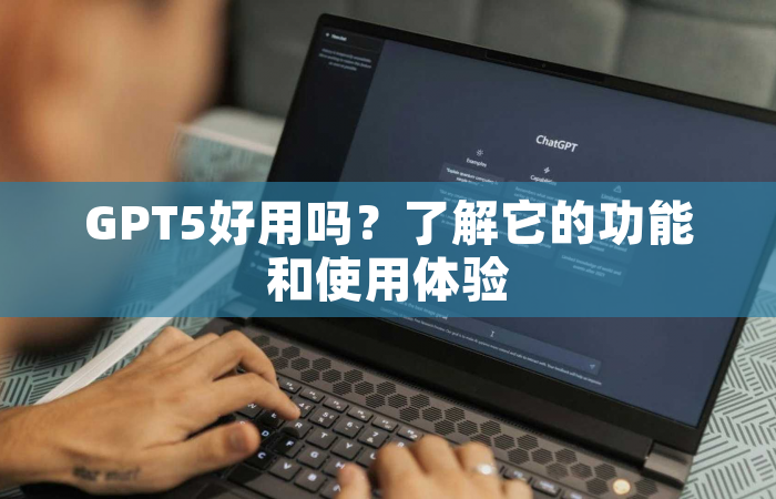 GPT5好用吗？了解它的功能和使用体验