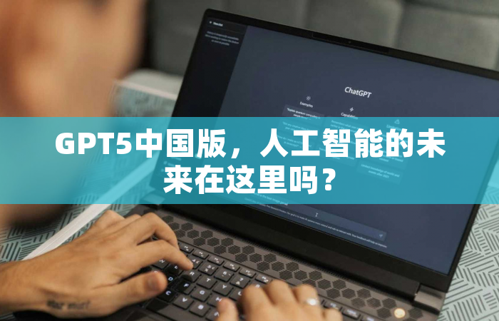GPT5中国版，人工智能的未来在这里吗？