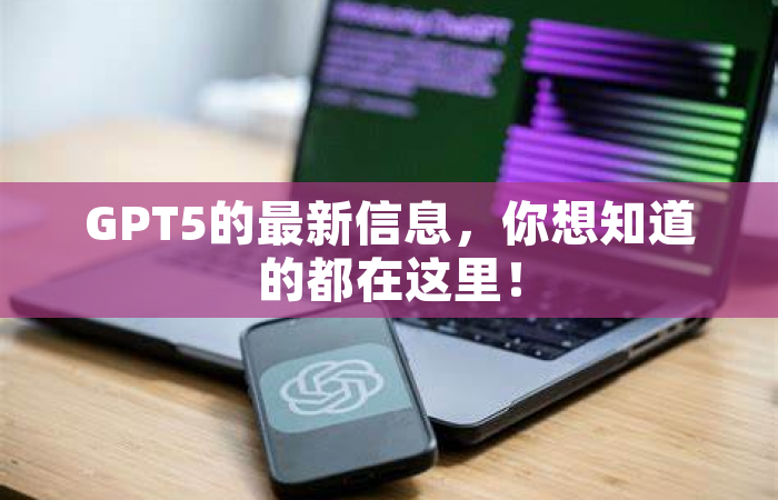 GPT5的最新信息，你想知道的都在这里！