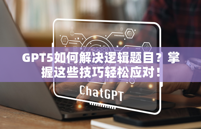 GPT5如何解决逻辑题目？掌握这些技巧轻松应对！