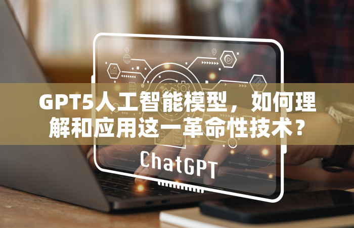 GPT5人工智能模型，如何理解和应用这一革命性技术？