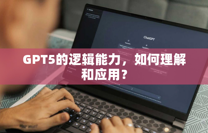 GPT5的逻辑能力，如何理解和应用？