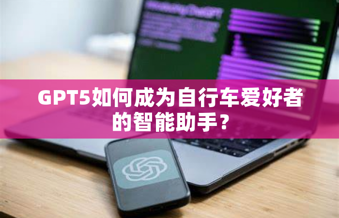 GPT5如何成为自行车爱好者的智能助手？