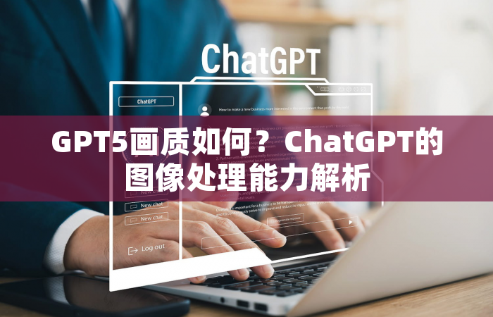 GPT5画质如何？ChatGPT的图像处理能力解析