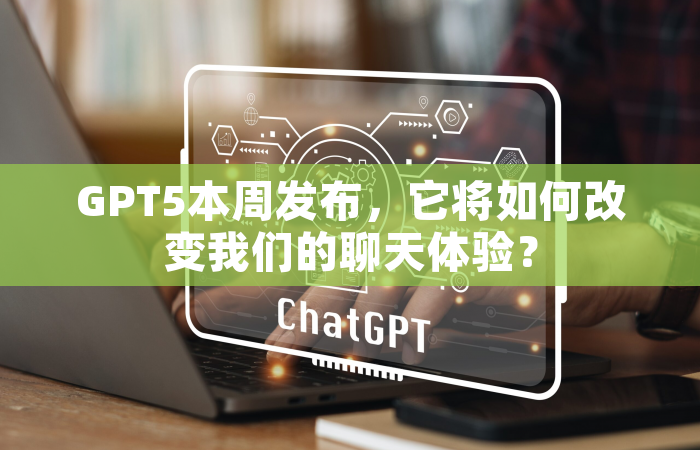 GPT5本周发布，它将如何改变我们的聊天体验？