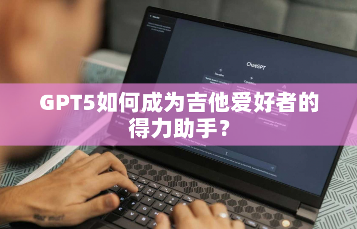 GPT5如何成为吉他爱好者的得力助手？