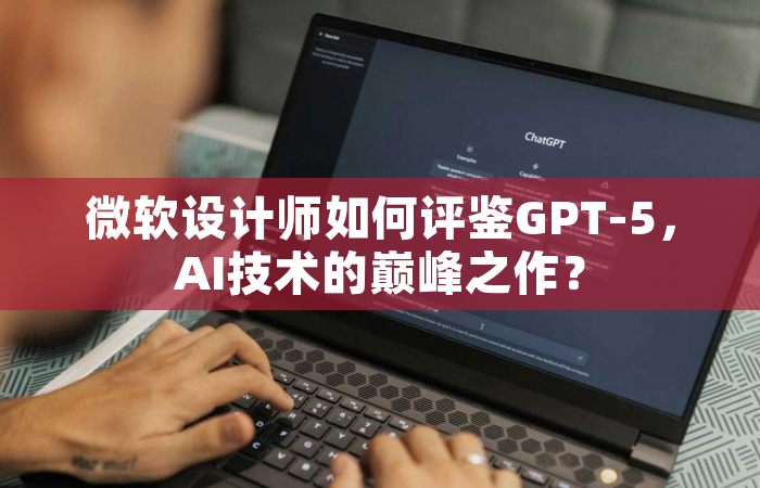 微软设计师如何评鉴GPT-5，AI技术的巅峰之作？