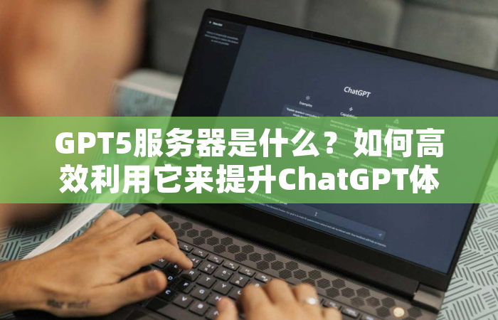 GPT5服务器是什么？如何高效利用它来提升ChatGPT体验？