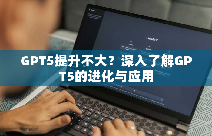 GPT5提升不大？深入了解GPT5的进化与应用
