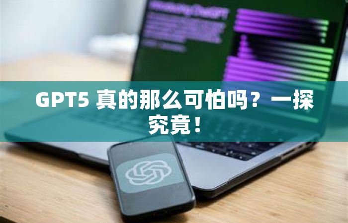 GPT5 真的那么可怕吗？一探究竟！