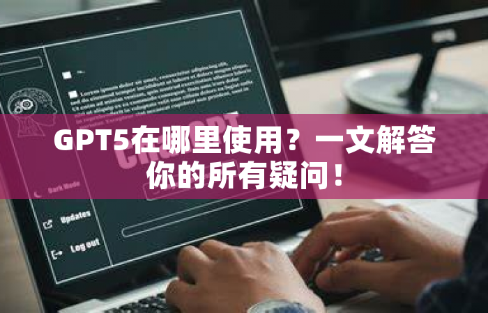 GPT5在哪里使用？一文解答你的所有疑问！