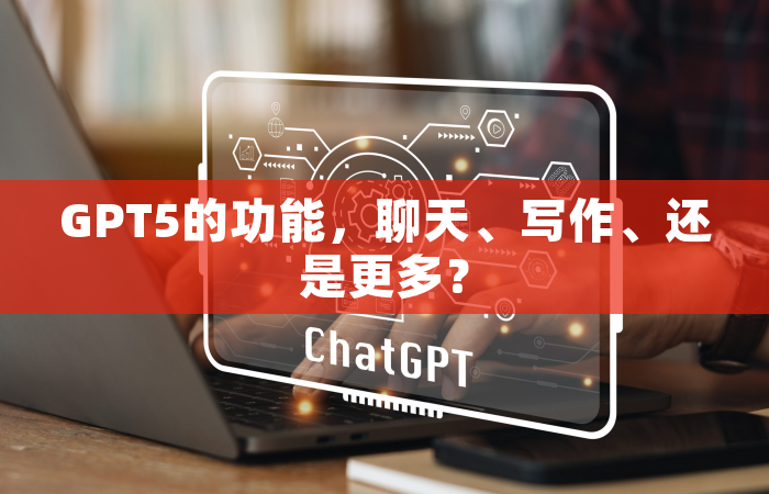 GPT5的功能，聊天、写作、还是更多？