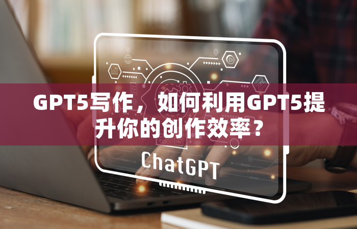 GPT5写作，如何利用GPT5提升你的创作效率？
