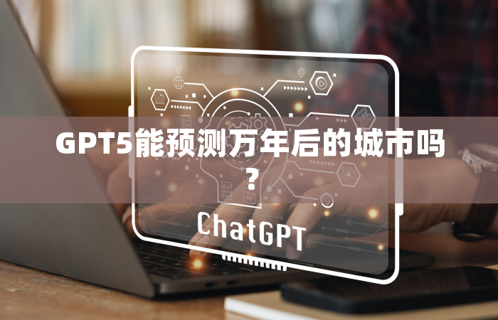 GPT5能预测万年后的城市吗？