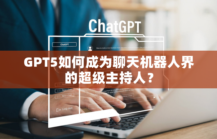 GPT5如何成为聊天机器人界的超级主持人？