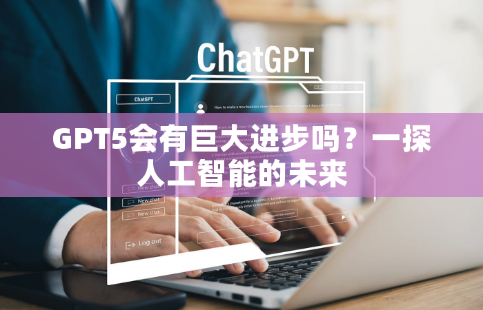 GPT5会有巨大进步吗？一探人工智能的未来
