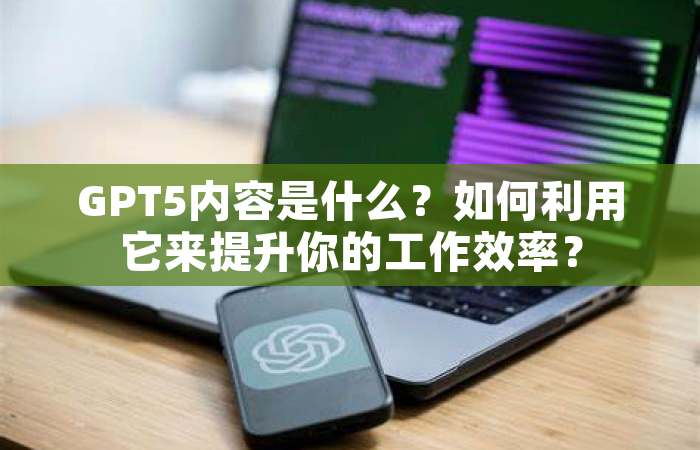 GPT5内容是什么？如何利用它来提升你的工作效率？