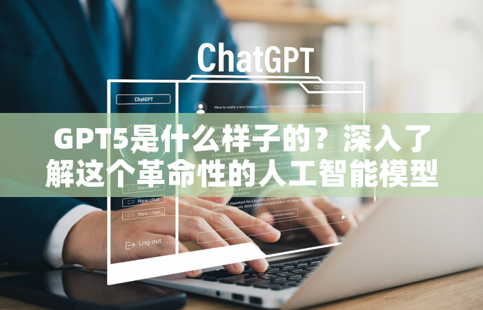 GPT5是什么样子的？深入了解这个革命性的人工智能模型