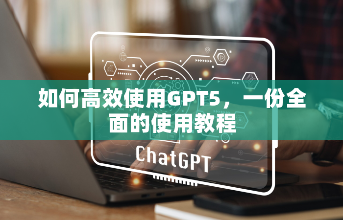 如何高效使用GPT5，一份全面的使用教程