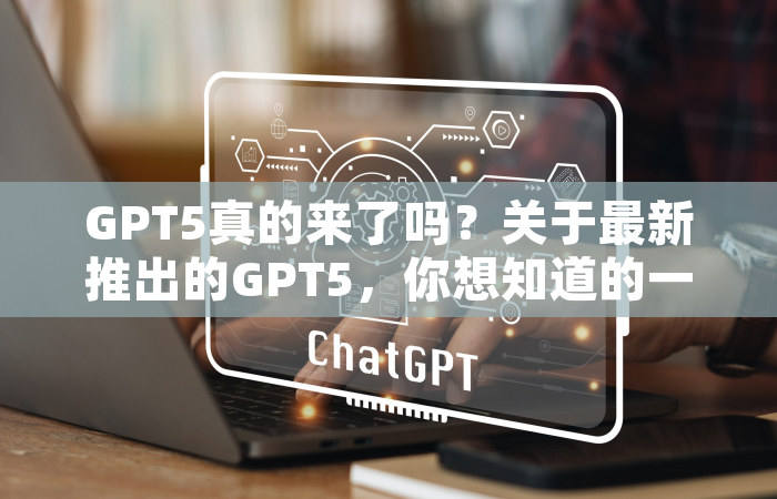 GPT5真的来了吗？关于最新推出的GPT5，你想知道的一切！