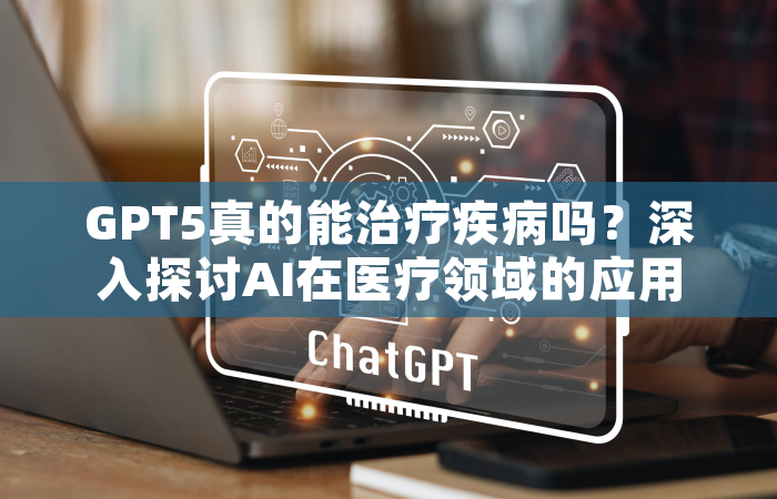 GPT5真的能治疗疾病吗？深入探讨AI在医疗领域的应用