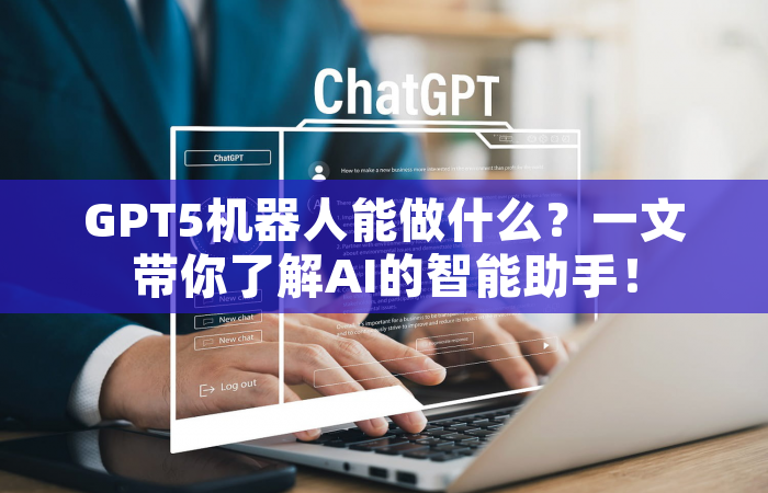 GPT5机器人能做什么？一文带你了解AI的智能助手！