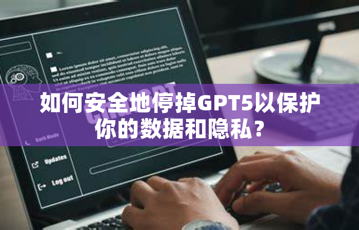 如何安全地停掉GPT5以保护你的数据和隐私？