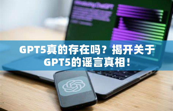 GPT5真的存在吗？揭开关于GPT5的谣言真相！