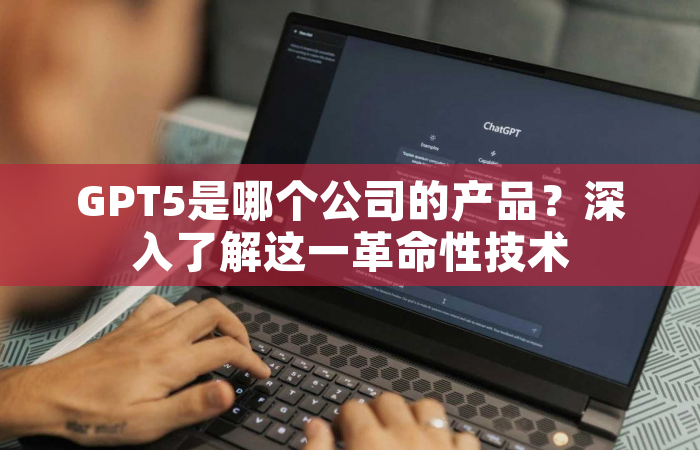 GPT5是哪个公司的产品？深入了解这一革命性技术
