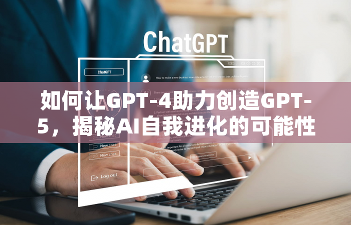 如何让GPT-4助力创造GPT-5，揭秘AI自我进化的可能性