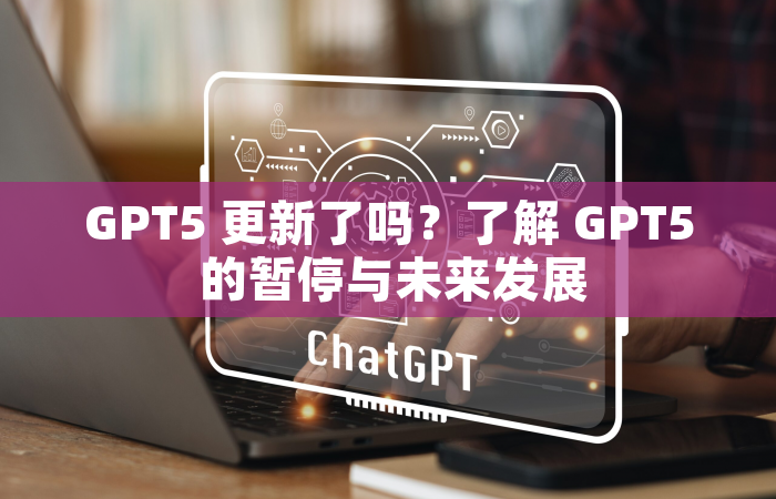 GPT5 更新了吗？了解 GPT5 的暂停与未来发展