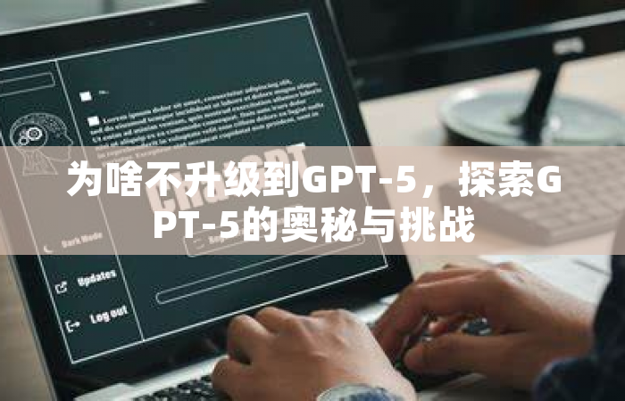 为啥不升级到GPT-5，探索GPT-5的奥秘与挑战