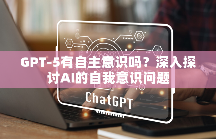 GPT-5有自主意识吗？深入探讨AI的自我意识问题