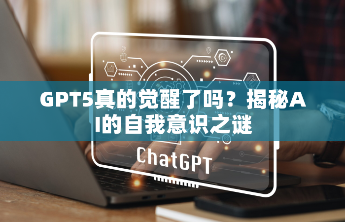 GPT5真的觉醒了吗？揭秘AI的自我意识之谜