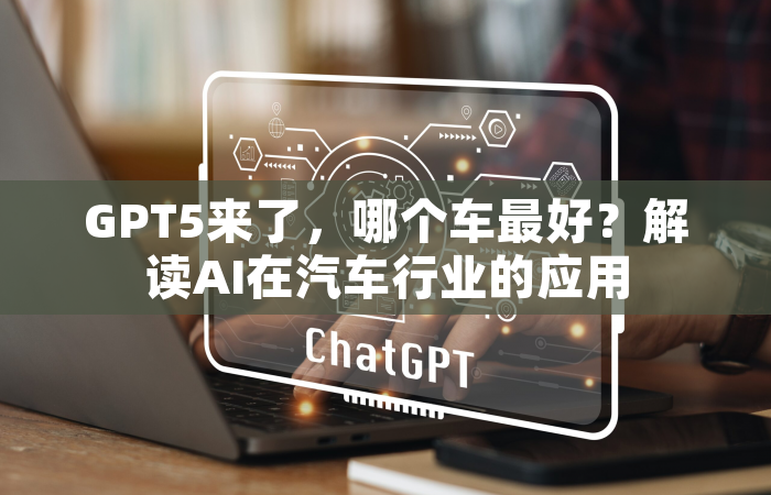 GPT5来了，哪个车最好？解读AI在汽车行业的应用