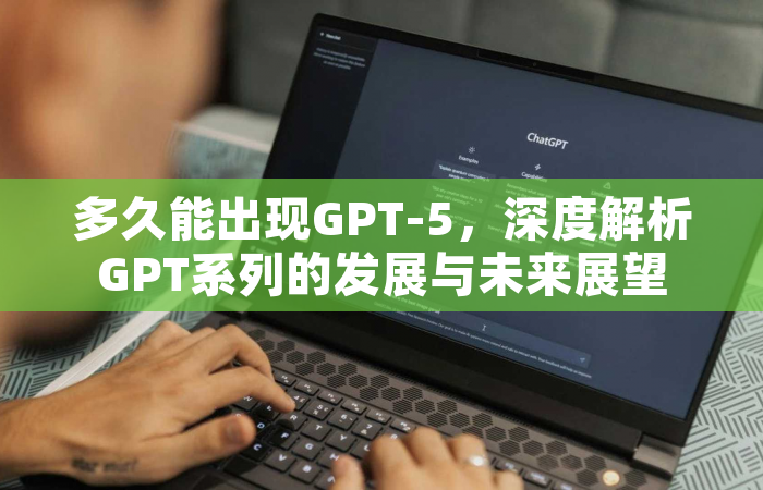 多久能出现GPT-5，深度解析GPT系列的发展与未来展望