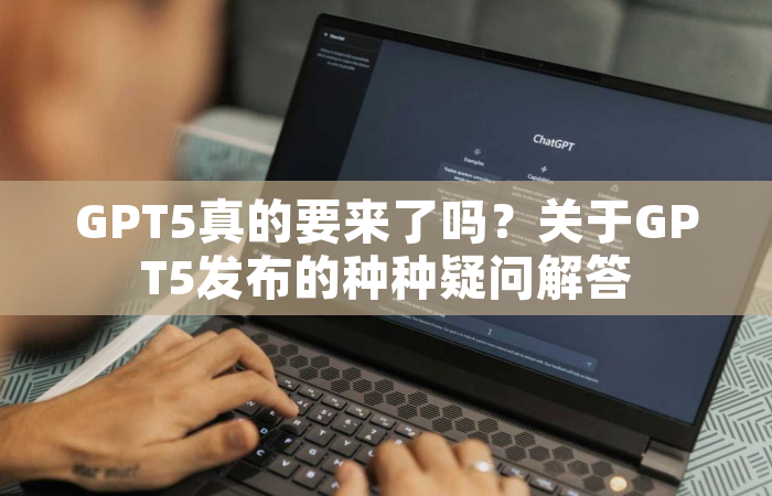 GPT5真的要来了吗？关于GPT5发布的种种疑问解答