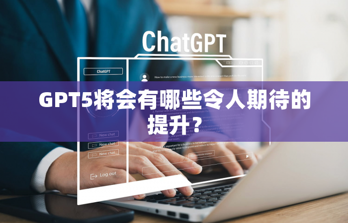 GPT5将会有哪些令人期待的提升？
