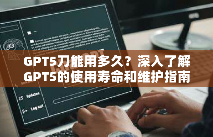 GPT5刀能用多久？深入了解GPT5的使用寿命和维护指南