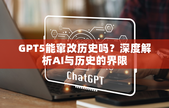GPT5能窜改历史吗？深度解析AI与历史的界限