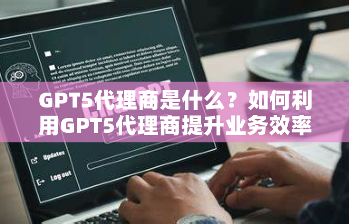 GPT5代理商是什么？如何利用GPT5代理商提升业务效率？